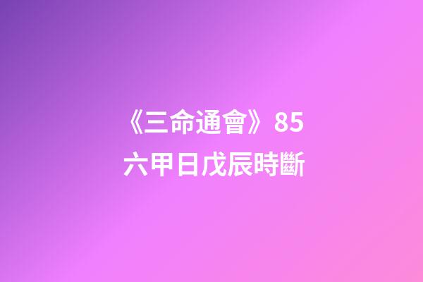 《三命通會》8.5 六甲日戊辰時斷